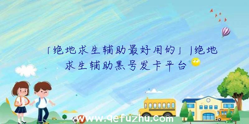 「绝地求生辅助最好用的」|绝地求生辅助黑号发卡平台